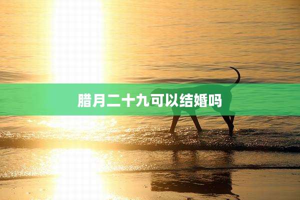 腊月二十九可以结婚吗