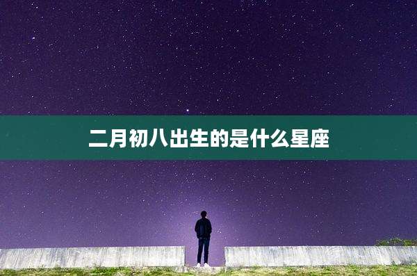 二月初八出生的是什么星座