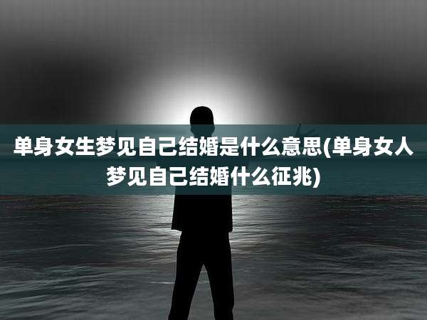 单身女生梦见自己结婚是什么意思(单身女人梦见自己结婚什么征兆)