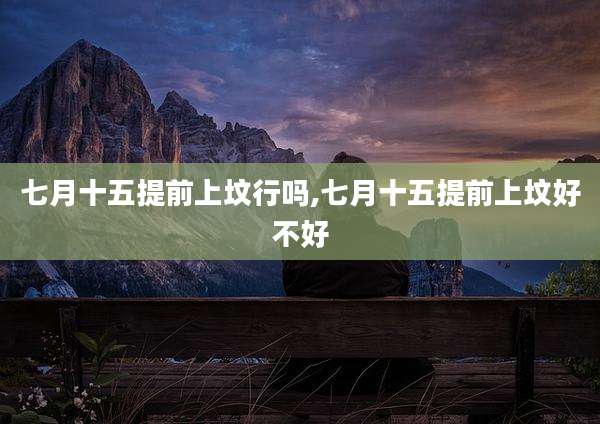七月十五提前上坟行吗,七月十五提前上坟好不好