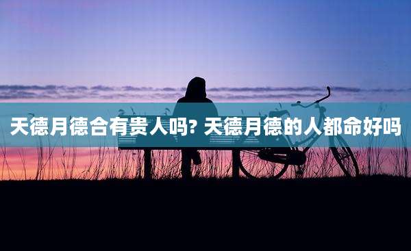 天德月德合有贵人吗? 天德月德的人都命好吗