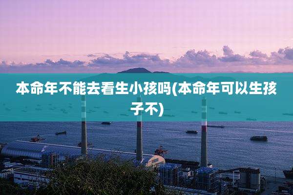 本命年不能去看生小孩吗(本命年可以生孩子不)