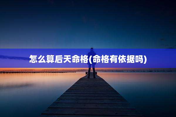 怎么算后天命格(命格有依据吗)