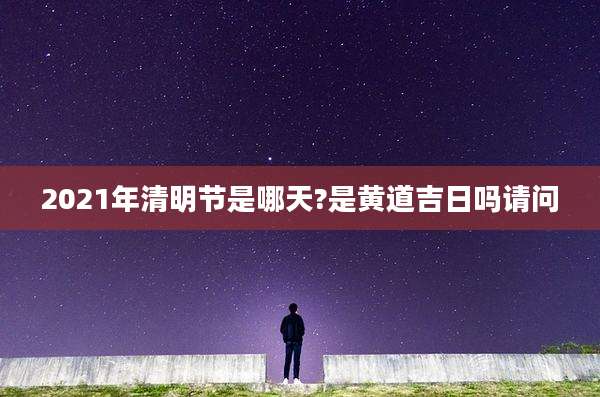 2021年清明节是哪天?是黄道吉日吗请问
