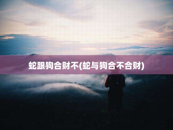 蛇跟狗合财不(蛇与狗合不合财)