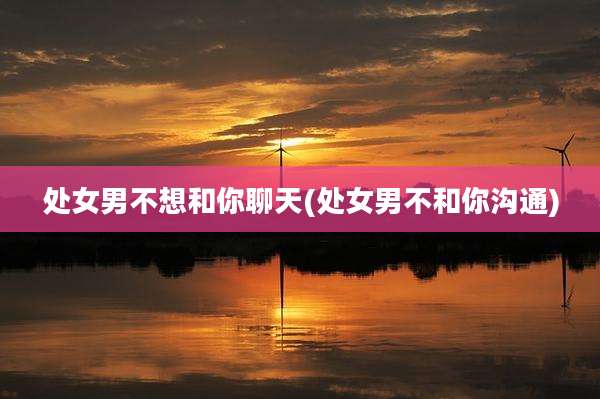 处女男不想和你聊天(处女男不和你沟通)