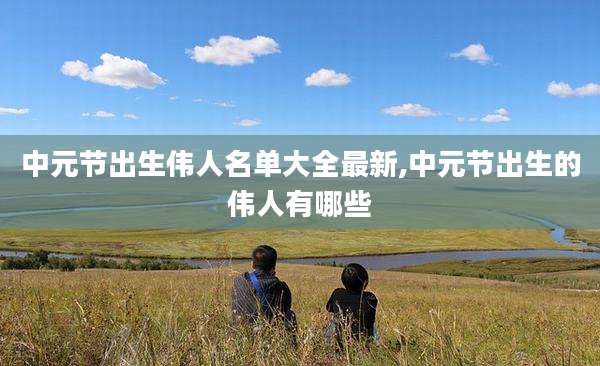 中元节出生伟人名单大全最新,中元节出生的伟人有哪些