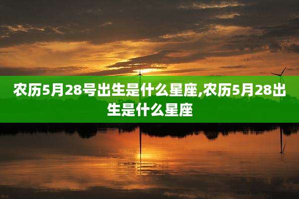 农历5月28号出生是什么星座,农历5月28出生是什么星座