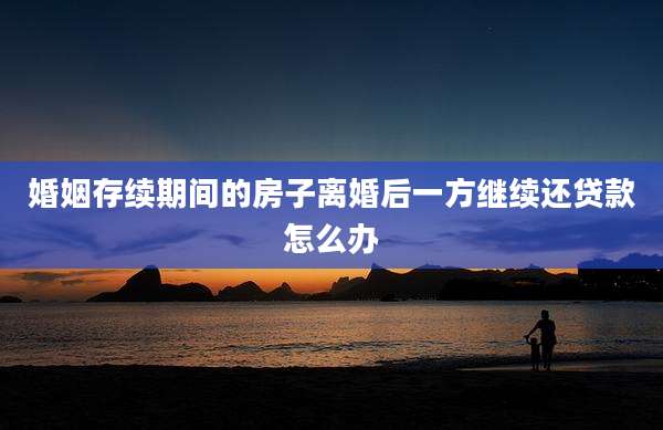 婚姻存续期间的房子离婚后一方继续还贷款怎么办