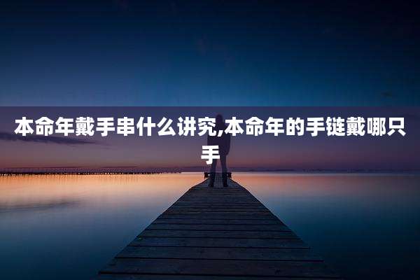 本命年戴手串什么讲究,本命年的手链戴哪只手