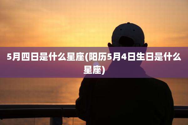 5月四日是什么星座(阳历5月4日生日是什么星座)