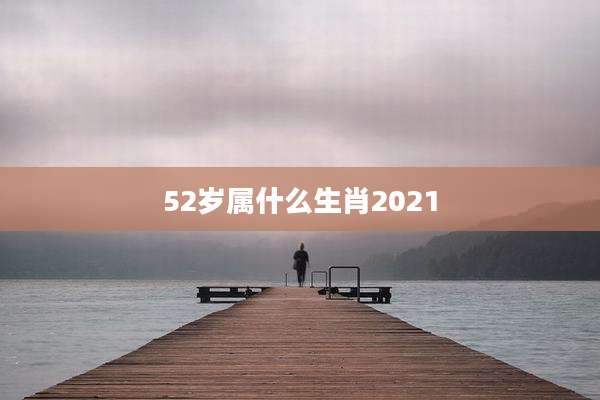 52岁属什么生肖2021