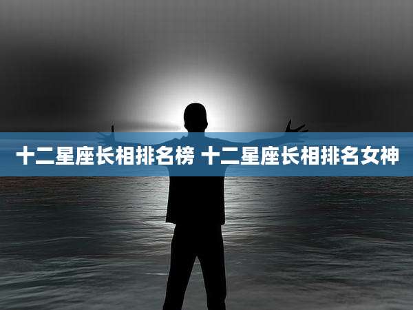 十二星座长相排名榜 十二星座长相排名女神