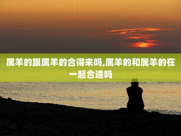 属羊的跟属羊的合得来吗,属羊的和属羊的在一起合适吗