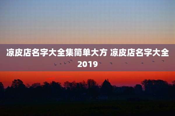 凉皮店名字大全集简单大方 凉皮店名字大全2019