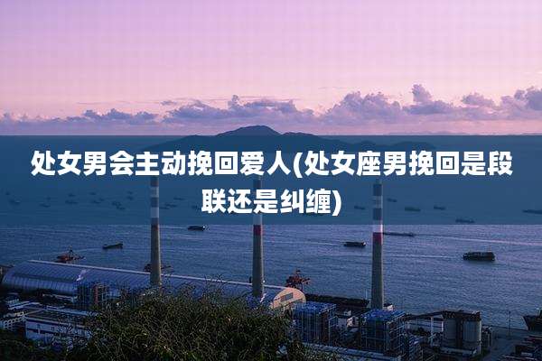处女男会主动挽回爱人(处女座男挽回是段联还是纠缠)