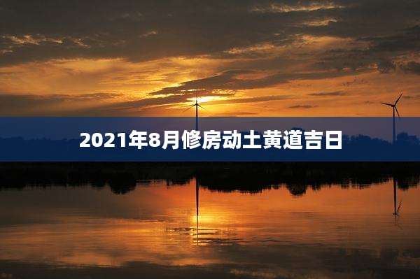 2021年8月修房动土黄道吉日