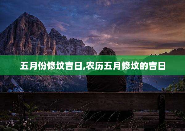 五月份修坟吉日,农历五月修坟的吉日