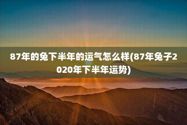 87年的兔下半年的运气怎么样(87年兔子2020年下半年运势)
