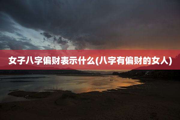 女子八字偏财表示什么(八字有偏财的女人)