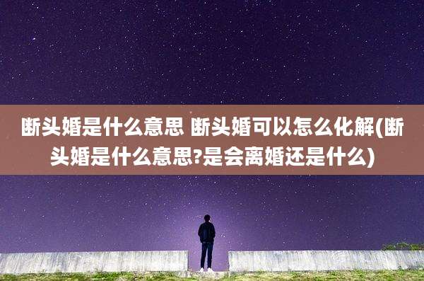 断头婚是什么意思 断头婚可以怎么化解(断头婚是什么意思?是会离婚还是什么)