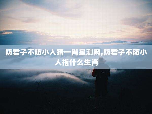 防君子不防小人猜一肖星测网,防君子不防小人指什么生肖