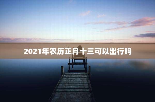 2021年农历正月十三可以出行吗