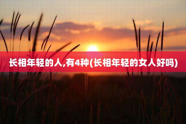 长相年轻的人,有4种(长相年轻的女人好吗)
