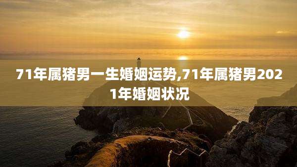 71年属猪男一生婚姻运势,71年属猪男2021年婚姻状况