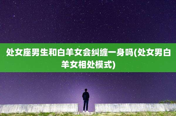 处女座男生和白羊女会纠缠一身吗(处女男白羊女相处模式)