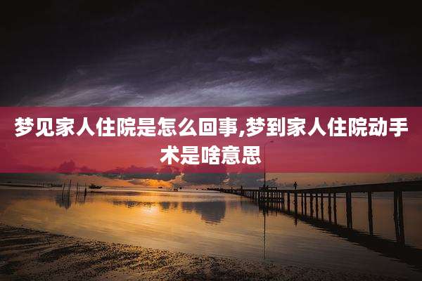 梦见家人住院是怎么回事,梦到家人住院动手术是啥意思