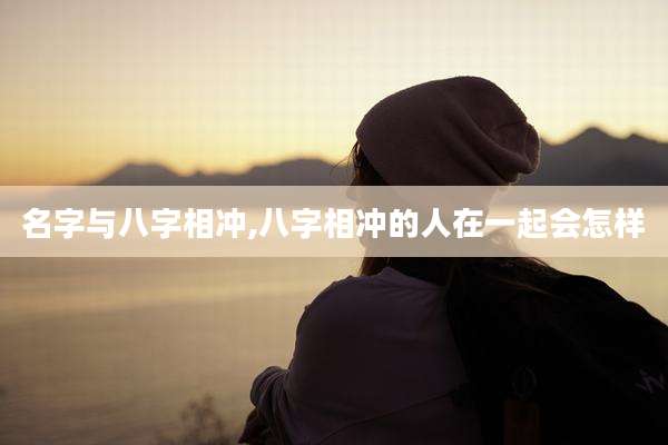 名字与八字相冲,八字相冲的人在一起会怎样