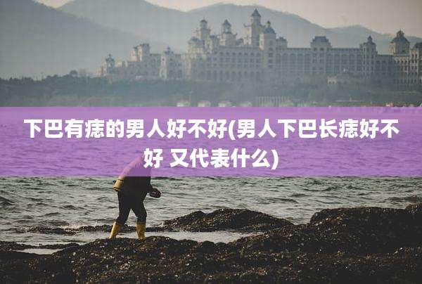 下巴有痣的男人好不好(男人下巴长痣好不好 又代表什么)