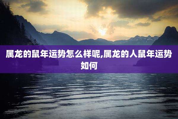 属龙的鼠年运势怎么样呢,属龙的人鼠年运势如何