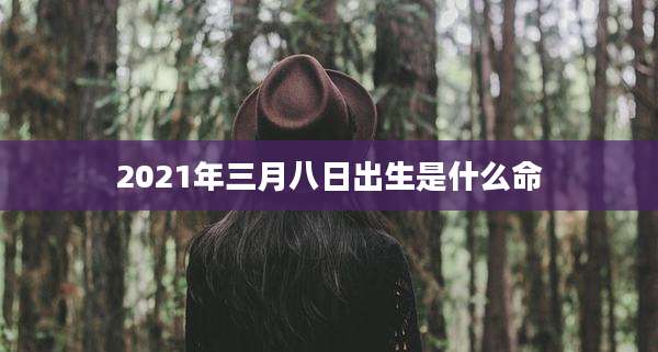2021年三月八日出生是什么命