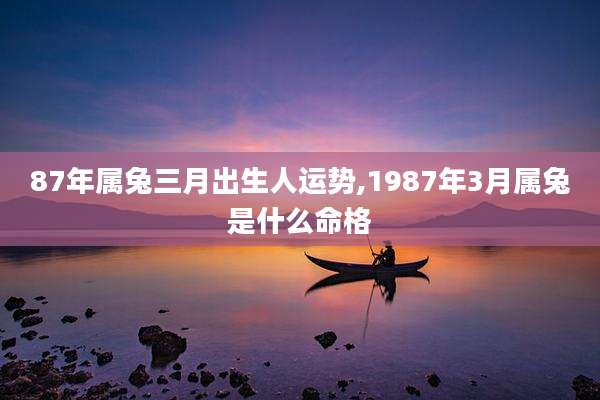 87年属兔三月出生人运势,1987年3月属兔是什么命格