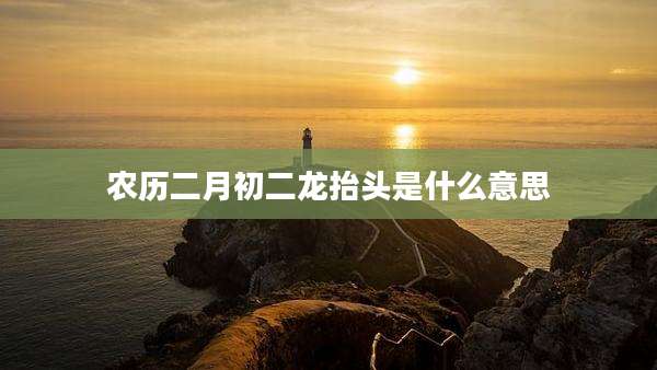 农历二月初二龙抬头是什么意思