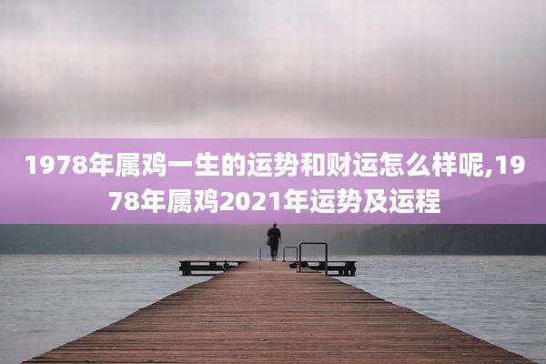 1978年属鸡一生的运势和财运怎么样呢,1978年属鸡2021年运势及运程