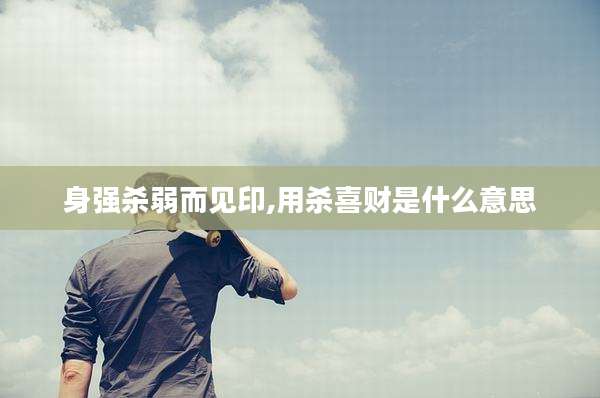 身强杀弱而见印,用杀喜财是什么意思