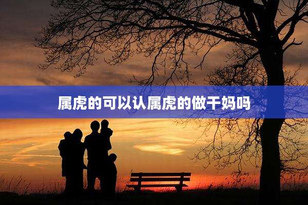属虎的可以认属虎的做干妈吗
