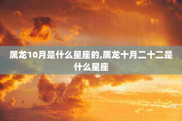 属龙10月是什么星座的,属龙十月二十二是什么星座