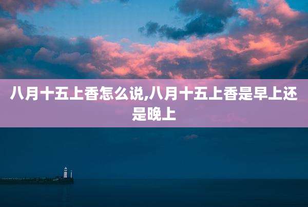 八月十五上香怎么说,八月十五上香是早上还是晚上