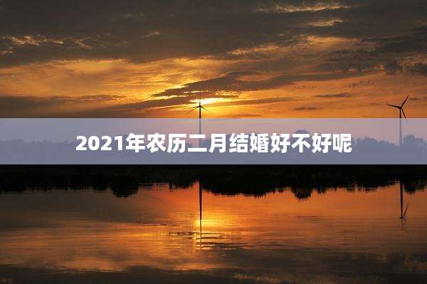 2021年农历二月结婚好不好呢