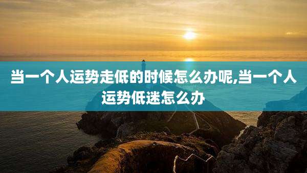 当一个人运势走低的时候怎么办呢,当一个人运势低迷怎么办