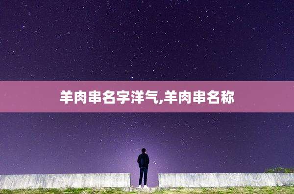 羊肉串名字洋气,羊肉串名称