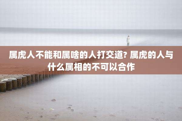 属虎人不能和属啥的人打交道? 属虎的人与什么属相的不可以合作