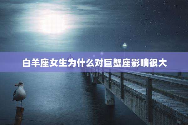 白羊座女生为什么对巨蟹座影响很大