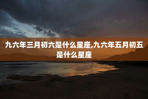 九六年三月初六是什么星座,九六年五月初五是什么星座