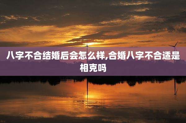 八字不合结婚后会怎么样,合婚八字不合适是相克吗