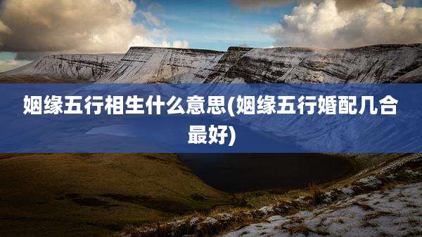 姻缘五行相生什么意思(姻缘五行婚配几合最好)